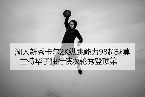 湖人新秀卡尔2K纵跳能力98超越莫兰特华子独行侠次轮秀登顶第一