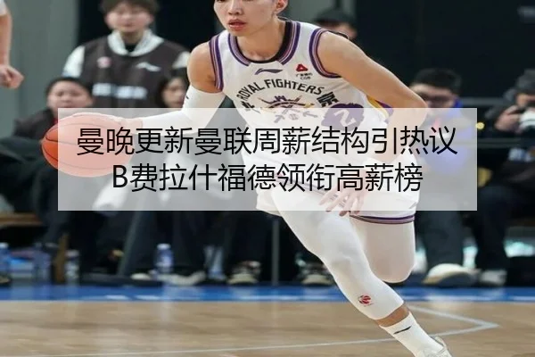曼晚更新曼联周薪结构引热议 B费拉什福德领衔高薪榜